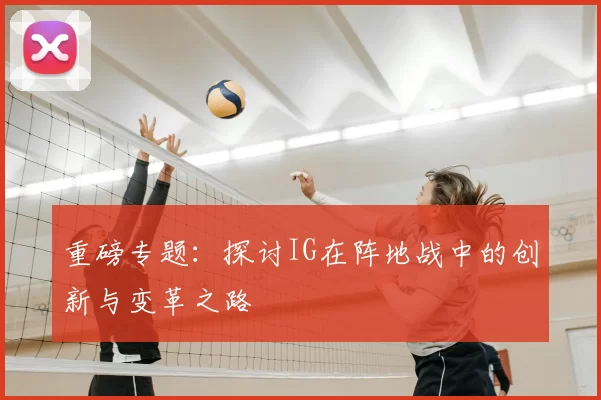 重磅专题:探讨IG在阵地战中的创新与变革之路