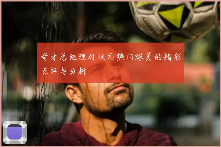 奇才总经理对状元热门球员的精彩点评与分析