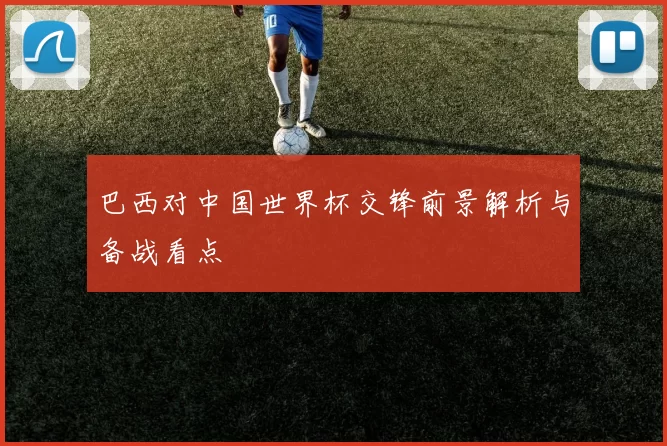 巴西对中国世界杯交锋前景解析与备战看点