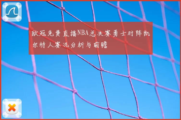 欧冠免费直播NBA总决赛勇士对阵凯尔特人赛况分析与前瞻