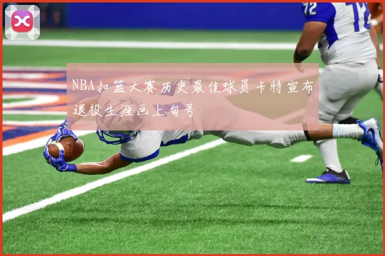 NBA扣篮大赛历史最佳球员卡特宣布退役生涯画上句号
