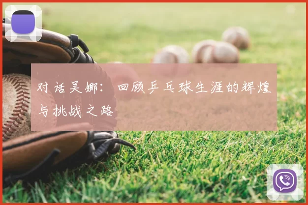 对话吴娜：回顾乒乓球生涯的辉煌与挑战之路