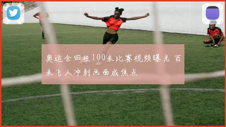 奥运会田径100米比赛视频曝光 百米飞人冲刺画面成焦点