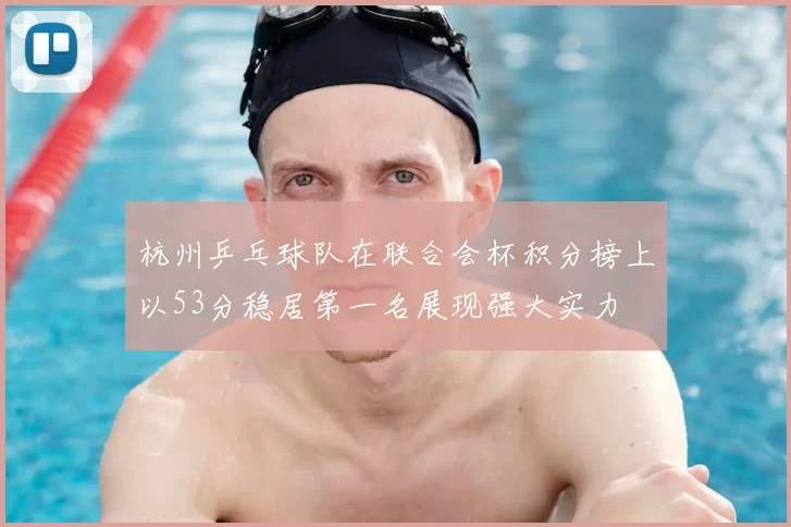 杭州乒乓球队在联合会杯积分榜上以53分稳居第一名展现强大实力