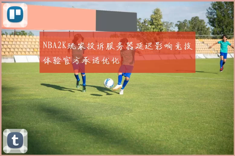 NBA2K玩家投诉服务器延迟影响竞技体验官方承诺优化