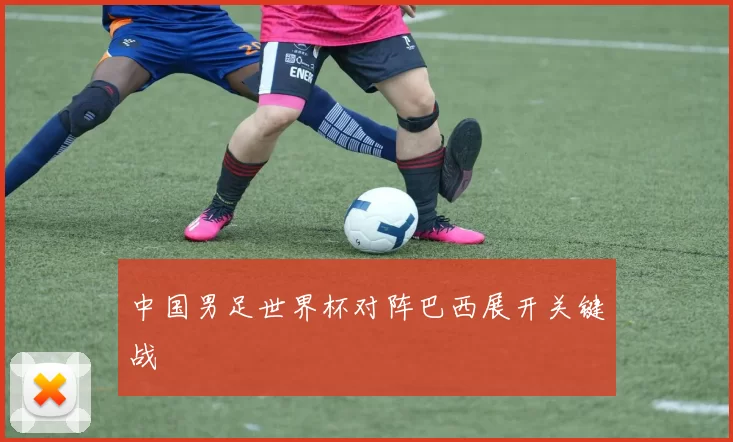 中国男足世界杯对阵巴西展开关键战