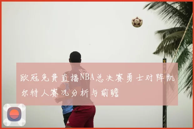 欧冠免费直播NBA总决赛勇士对阵凯尔特人赛况分析与前瞻