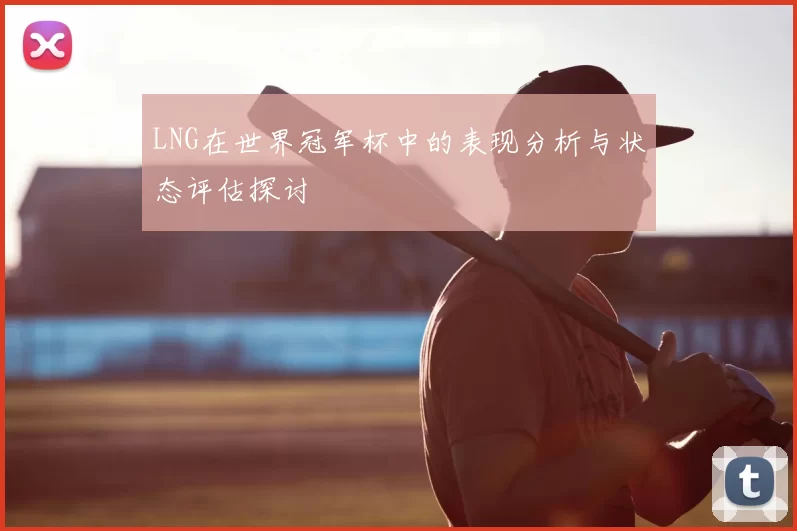 LNG在世界冠军杯中的表现分析与状态评估探讨