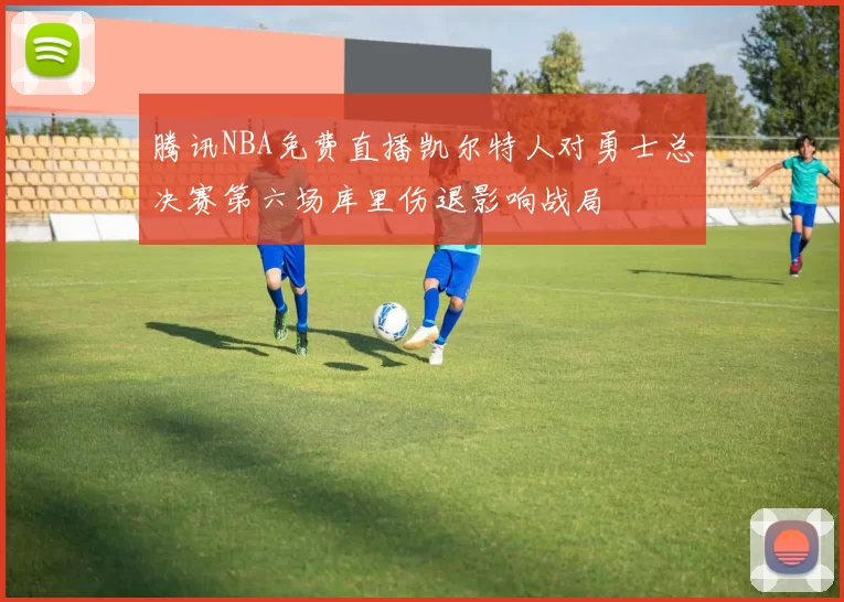 腾讯NBA免费直播凯尔特人对勇士总决赛第六场库里伤退影响战局
