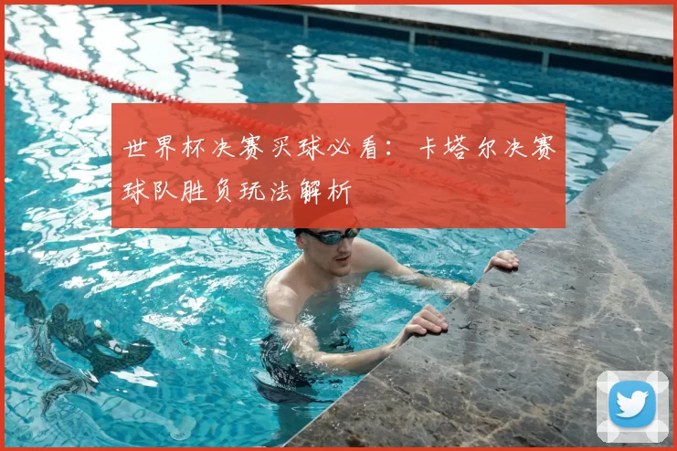 世界杯决赛买球必看：卡塔尔决赛球队胜负玩法解析