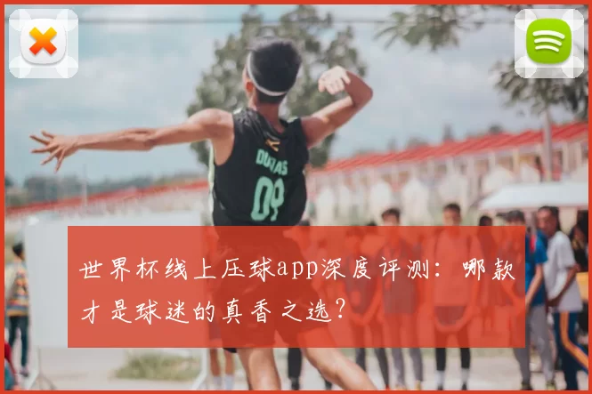 世界杯线上压球app深度评测：哪款才是球迷的真香之选？