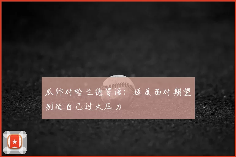 瓜帅对哈兰德寄语:适度面对期望别给自己过大压力