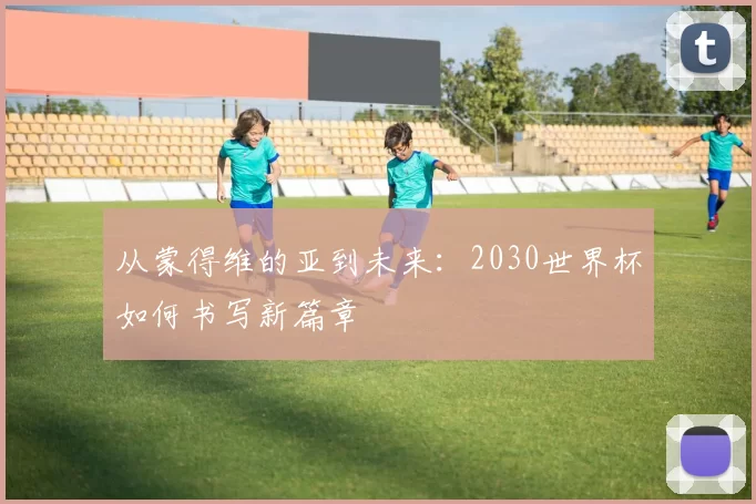 从蒙得维的亚到未来:2030世界杯如何书写新篇章