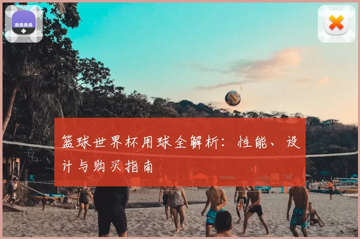 篮球世界杯用球全解析:性能、设计与购买指南