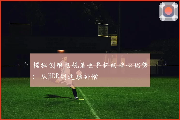 揭秘创维电视看世界杯的核心优势：从HDR到运动补偿