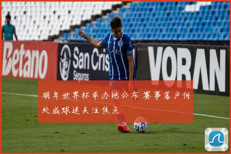 明年世界杯举办地公布 赛事落户何处成球迷关注焦点