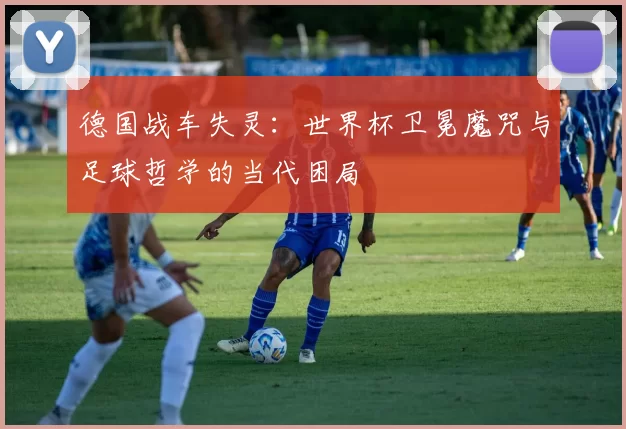 德国战车失灵:世界杯卫冕魔咒与足球哲学的当代困局