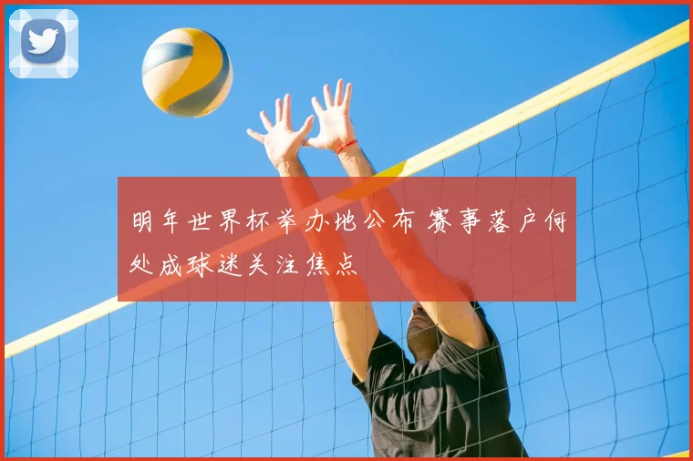 明年世界杯举办地公布 赛事落户何处成球迷关注焦点