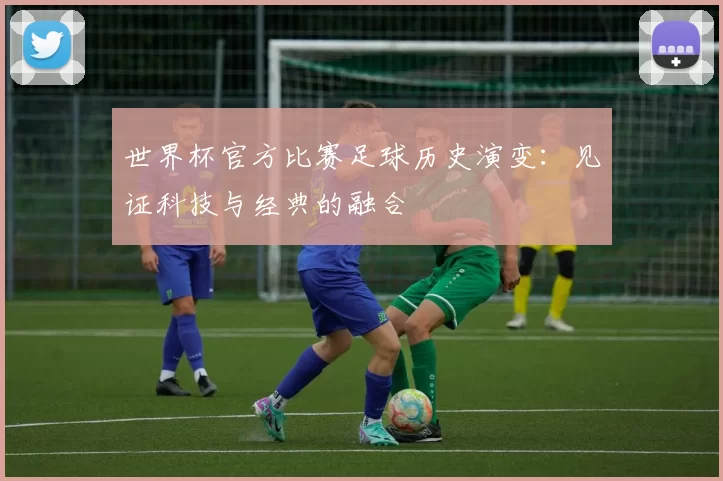世界杯官方比赛足球历史演变：见证科技与经典的融合