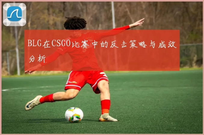 BLG在CSGO比赛中的反击策略与成效分析