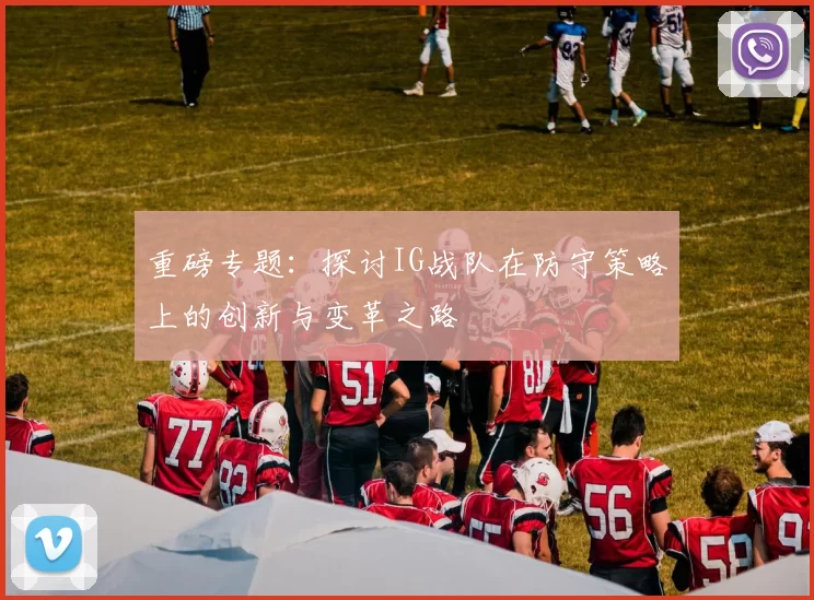 重磅专题:探讨IG战队在防守策略上的创新与变革之路
