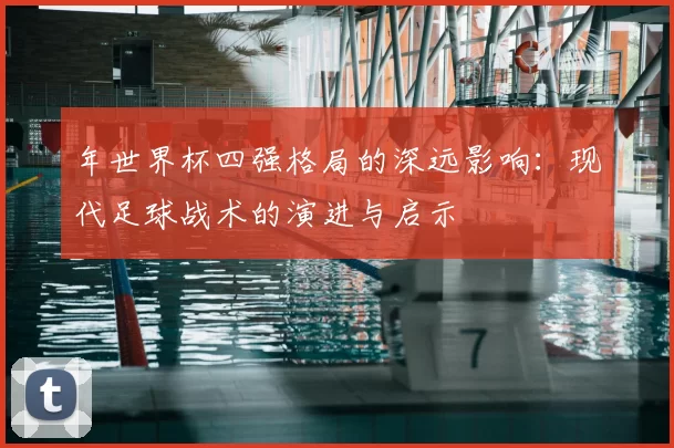年世界杯四强格局的深远影响:现代足球战术的演进与启示