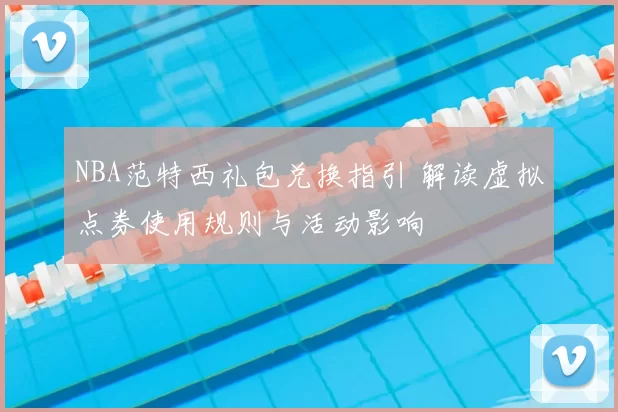 NBA范特西礼包兑换指引 解读虚拟点券使用规则与活动影响