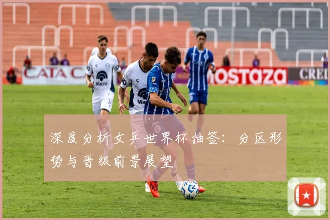 深度分析女乒世界杯抽签：分区形势与晋级前景展望