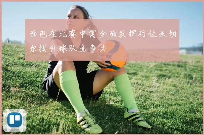 面包在比赛中需全面发挥对位米切尔提升球队竞争力