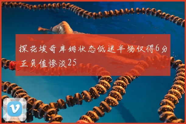 探花埃奇库姆状态低迷半场仅得6分正负值惨淡25