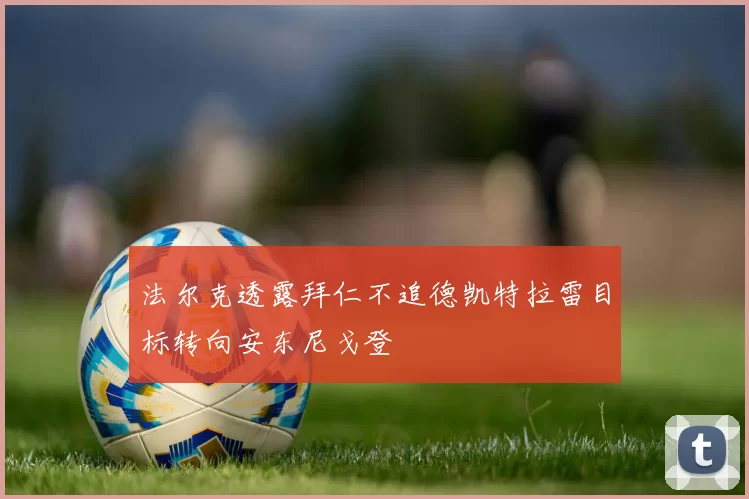 法尔克透露拜仁不追德凯特拉雷目标转向安东尼戈登