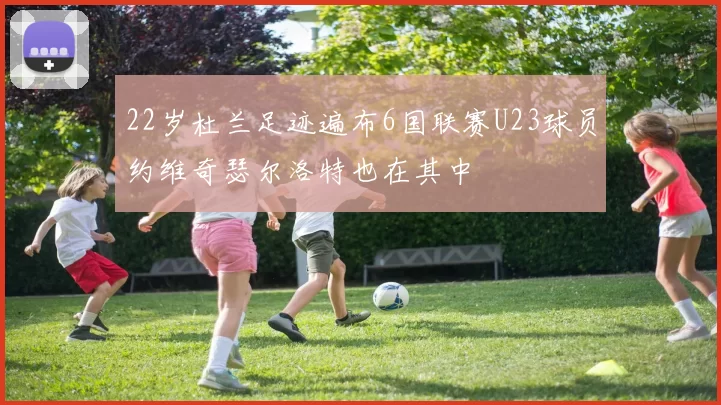 22岁杜兰足迹遍布6国联赛U23球员约维奇瑟尔洛特也在其中