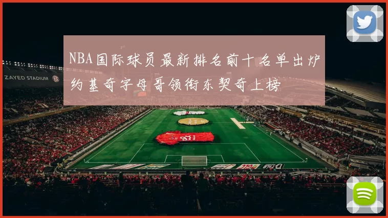 NBA国际球员最新排名前十名单出炉约基奇字母哥领衔东契奇上榜
