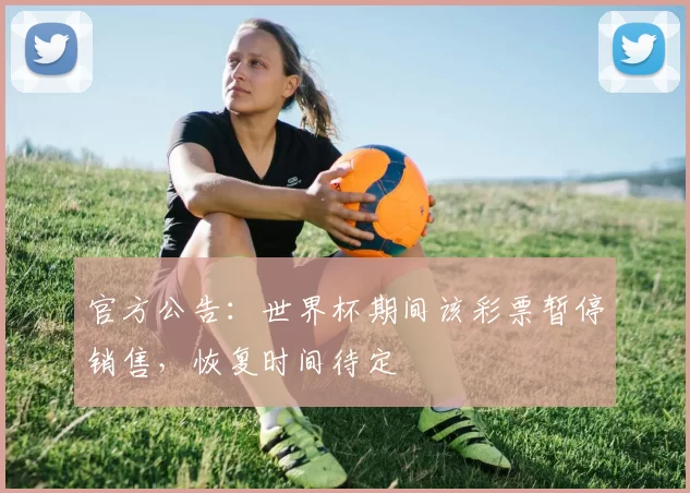 官方公告:世界杯期间该彩票暂停销售,恢复时间待定