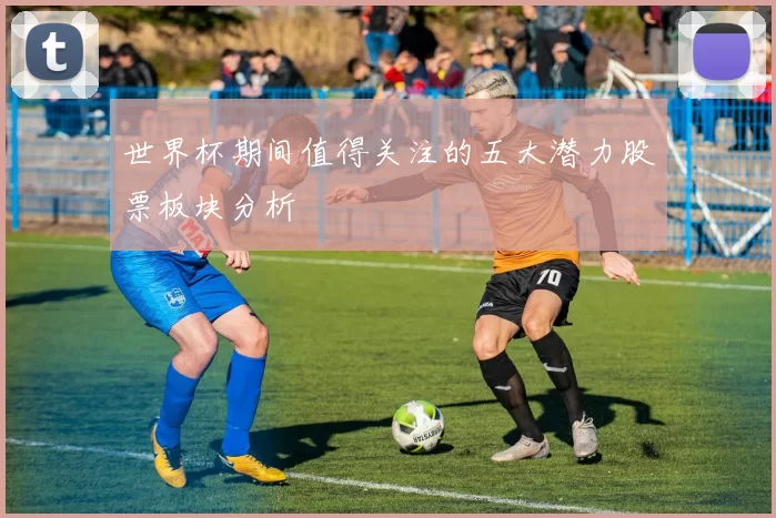 世界杯期间值得关注的五大潜力股票板块分析